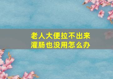 老人大便拉不出来灌肠也没用怎么办