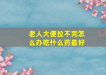 老人大便拉不完怎么办吃什么药最好