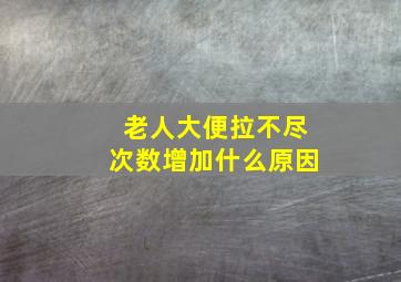 老人大便拉不尽次数增加什么原因