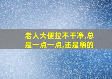 老人大便拉不干净,总是一点一点,还是稀的