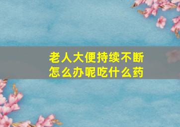 老人大便持续不断怎么办呢吃什么药