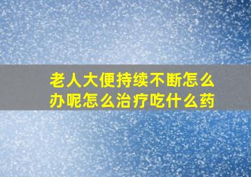 老人大便持续不断怎么办呢怎么治疗吃什么药