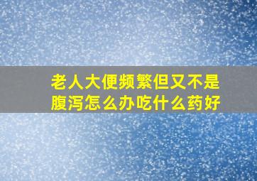 老人大便频繁但又不是腹泻怎么办吃什么药好