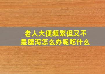 老人大便频繁但又不是腹泻怎么办呢吃什么