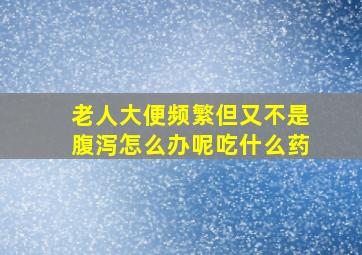 老人大便频繁但又不是腹泻怎么办呢吃什么药