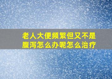 老人大便频繁但又不是腹泻怎么办呢怎么治疗