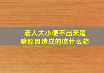 老人大小便不出来是啥原因造成的吃什么药