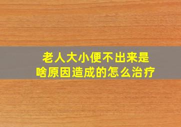 老人大小便不出来是啥原因造成的怎么治疗