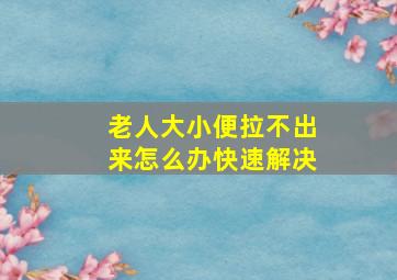 老人大小便拉不出来怎么办快速解决