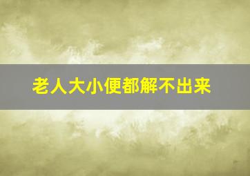 老人大小便都解不出来