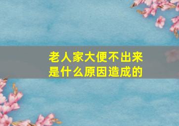 老人家大便不出来是什么原因造成的