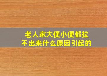 老人家大便小便都拉不出来什么原因引起的