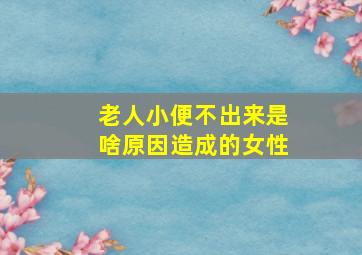 老人小便不出来是啥原因造成的女性