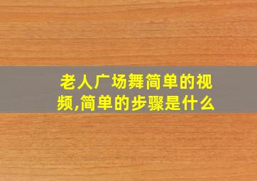 老人广场舞简单的视频,简单的步骤是什么