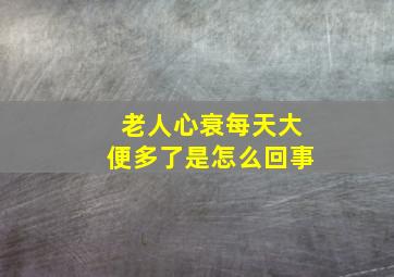 老人心衰每天大便多了是怎么回事