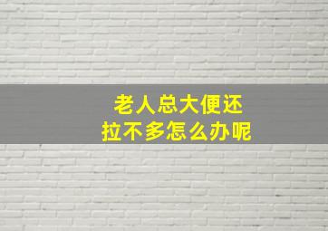 老人总大便还拉不多怎么办呢