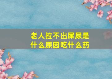 老人拉不出屎尿是什么原因吃什么药