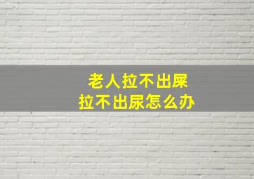 老人拉不出屎拉不出尿怎么办