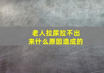 老人拉尿拉不出来什么原因造成的