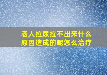 老人拉尿拉不出来什么原因造成的呢怎么治疗