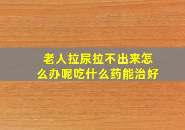 老人拉尿拉不出来怎么办呢吃什么药能治好