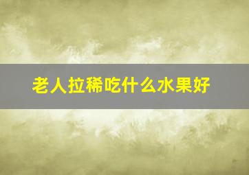 老人拉稀吃什么水果好