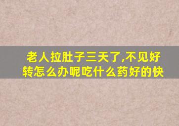 老人拉肚子三天了,不见好转怎么办呢吃什么药好的快