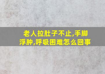 老人拉肚子不止,手脚浮肿,呼吸困难怎么回事