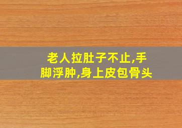 老人拉肚子不止,手脚浮肿,身上皮包骨头