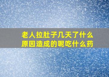 老人拉肚子几天了什么原因造成的呢吃什么药