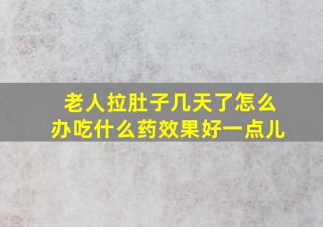 老人拉肚子几天了怎么办吃什么药效果好一点儿