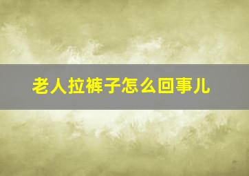 老人拉裤子怎么回事儿