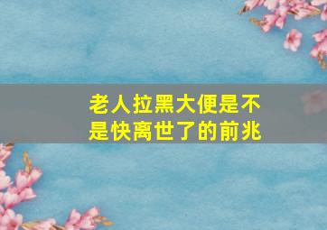 老人拉黑大便是不是快离世了的前兆