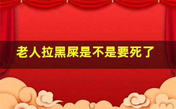 老人拉黑屎是不是要死了