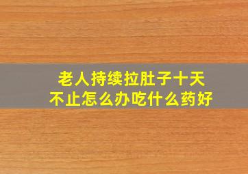 老人持续拉肚子十天不止怎么办吃什么药好