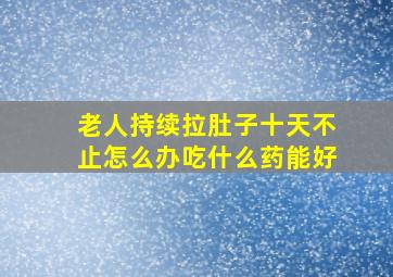 老人持续拉肚子十天不止怎么办吃什么药能好