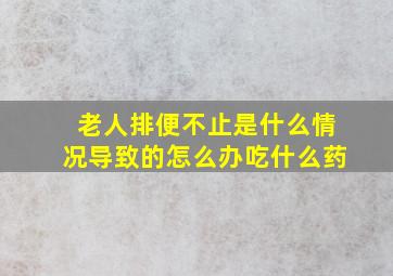 老人排便不止是什么情况导致的怎么办吃什么药