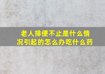 老人排便不止是什么情况引起的怎么办吃什么药