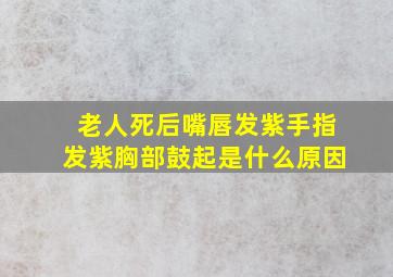 老人死后嘴唇发紫手指发紫胸部鼓起是什么原因