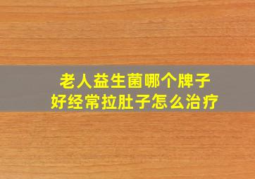 老人益生菌哪个牌子好经常拉肚子怎么治疗