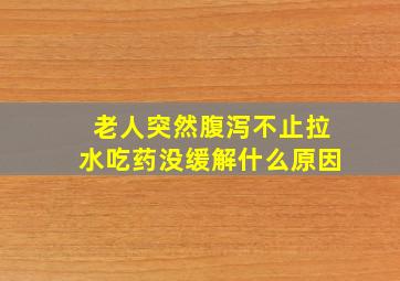 老人突然腹泻不止拉水吃药没缓解什么原因