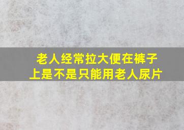 老人经常拉大便在裤子上是不是只能用老人尿片