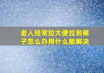 老人经常拉大便拉到裤子怎么办用什么能解决