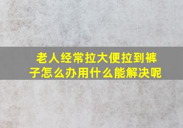 老人经常拉大便拉到裤子怎么办用什么能解决呢