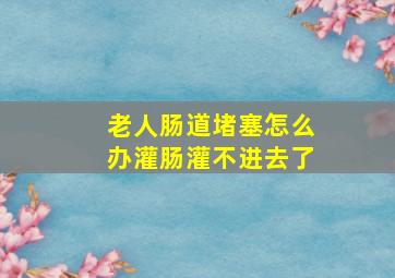 老人肠道堵塞怎么办灌肠灌不进去了