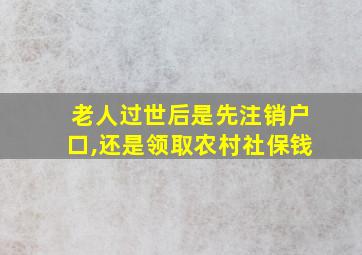 老人过世后是先注销户口,还是领取农村社保钱