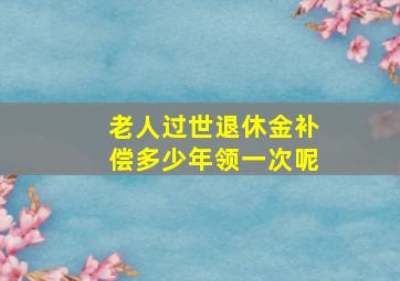 老人过世退休金补偿多少年领一次呢