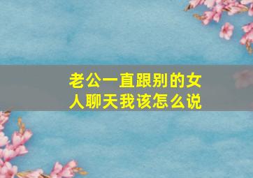 老公一直跟别的女人聊天我该怎么说