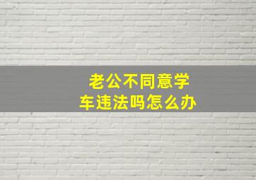 老公不同意学车违法吗怎么办