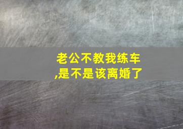 老公不教我练车,是不是该离婚了